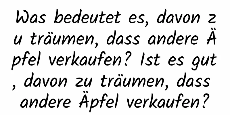 Was bedeutet es, davon zu träumen, dass andere Äpfel verkaufen? Ist es gut, davon zu träumen, dass andere Äpfel verkaufen?