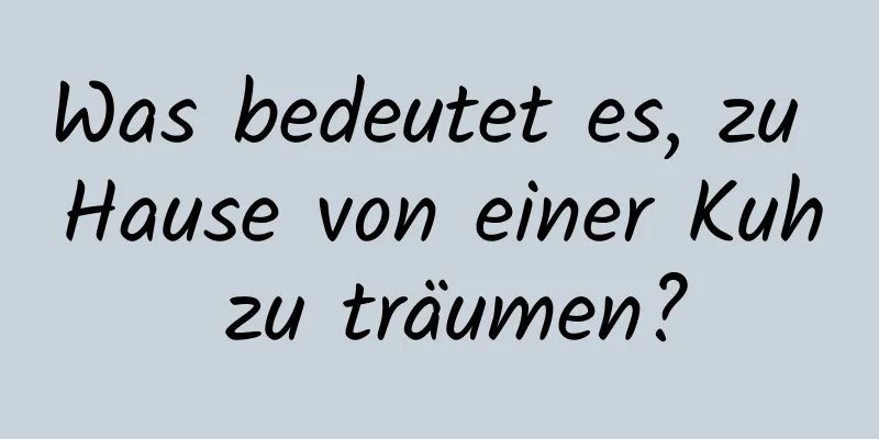 Was bedeutet es, zu Hause von einer Kuh zu träumen?