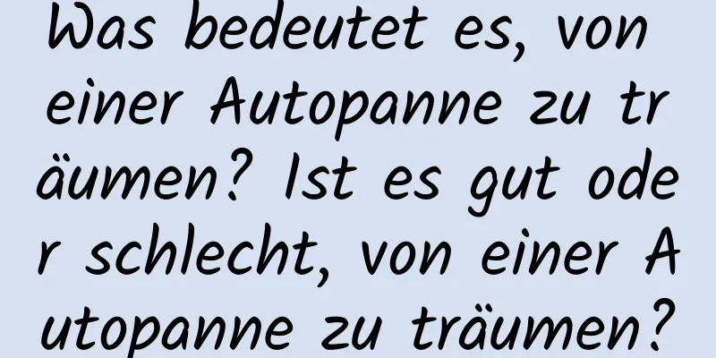 Was bedeutet es, von einer Autopanne zu träumen? Ist es gut oder schlecht, von einer Autopanne zu träumen?