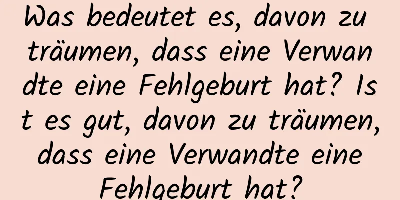 Was bedeutet es, davon zu träumen, dass eine Verwandte eine Fehlgeburt hat? Ist es gut, davon zu träumen, dass eine Verwandte eine Fehlgeburt hat?