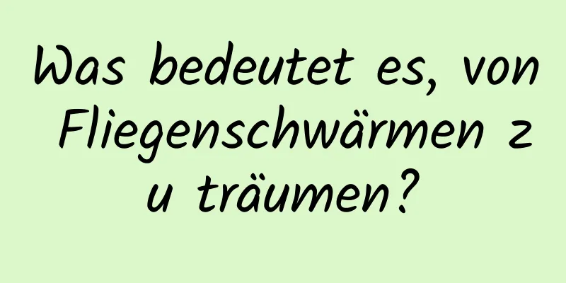 Was bedeutet es, von Fliegenschwärmen zu träumen?