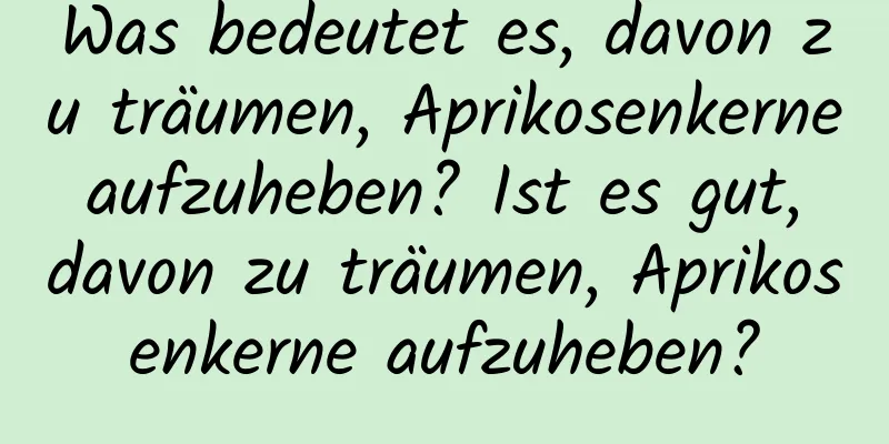 Was bedeutet es, davon zu träumen, Aprikosenkerne aufzuheben? Ist es gut, davon zu träumen, Aprikosenkerne aufzuheben?