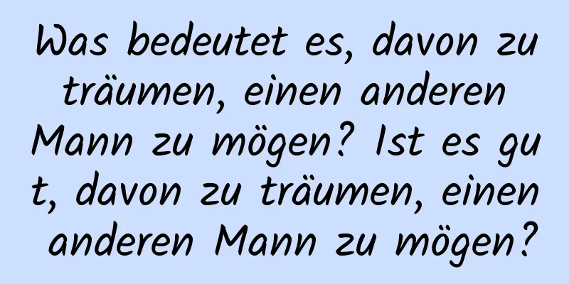 Was bedeutet es, davon zu träumen, einen anderen Mann zu mögen? Ist es gut, davon zu träumen, einen anderen Mann zu mögen?