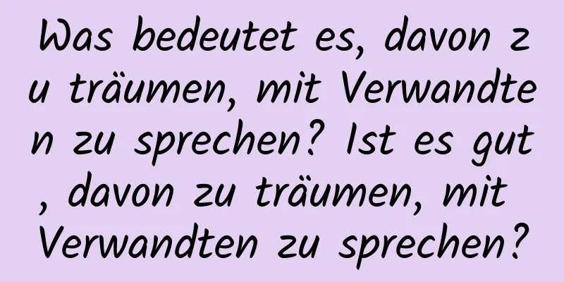 Was bedeutet es, davon zu träumen, mit Verwandten zu sprechen? Ist es gut, davon zu träumen, mit Verwandten zu sprechen?