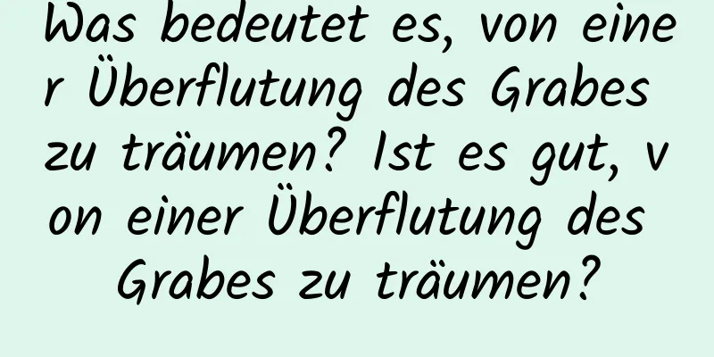 Was bedeutet es, von einer Überflutung des Grabes zu träumen? Ist es gut, von einer Überflutung des Grabes zu träumen?