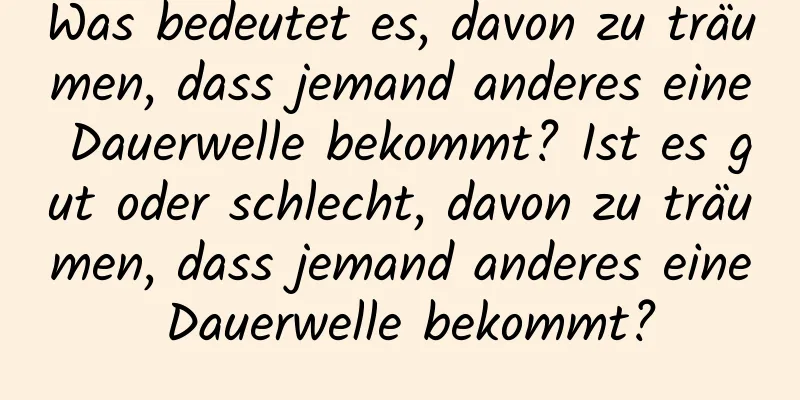 Was bedeutet es, davon zu träumen, dass jemand anderes eine Dauerwelle bekommt? Ist es gut oder schlecht, davon zu träumen, dass jemand anderes eine Dauerwelle bekommt?