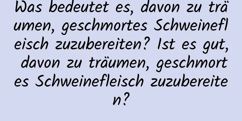 Was bedeutet es, davon zu träumen, geschmortes Schweinefleisch zuzubereiten? Ist es gut, davon zu träumen, geschmortes Schweinefleisch zuzubereiten?