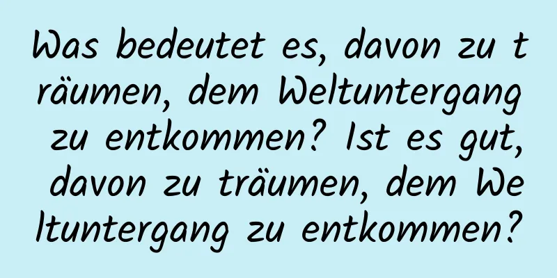 Was bedeutet es, davon zu träumen, dem Weltuntergang zu entkommen? Ist es gut, davon zu träumen, dem Weltuntergang zu entkommen?