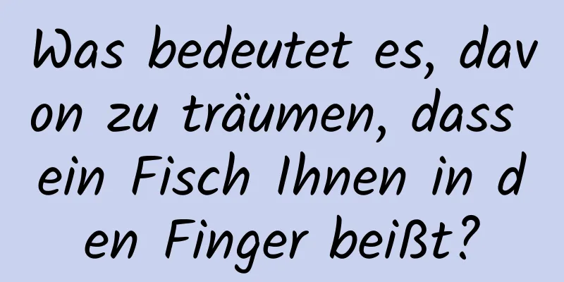 Was bedeutet es, davon zu träumen, dass ein Fisch Ihnen in den Finger beißt?