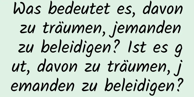 Was bedeutet es, davon zu träumen, jemanden zu beleidigen? Ist es gut, davon zu träumen, jemanden zu beleidigen?