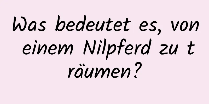 Was bedeutet es, von einem Nilpferd zu träumen?