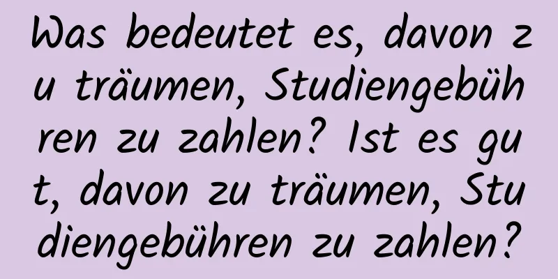 Was bedeutet es, davon zu träumen, Studiengebühren zu zahlen? Ist es gut, davon zu träumen, Studiengebühren zu zahlen?