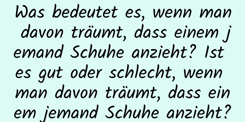 Was bedeutet es, wenn man davon träumt, dass einem jemand Schuhe anzieht? Ist es gut oder schlecht, wenn man davon träumt, dass einem jemand Schuhe anzieht?