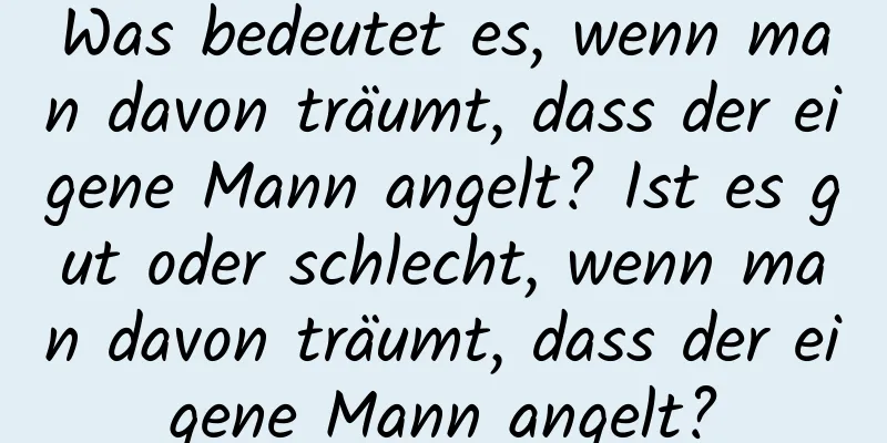 Was bedeutet es, wenn man davon träumt, dass der eigene Mann angelt? Ist es gut oder schlecht, wenn man davon träumt, dass der eigene Mann angelt?