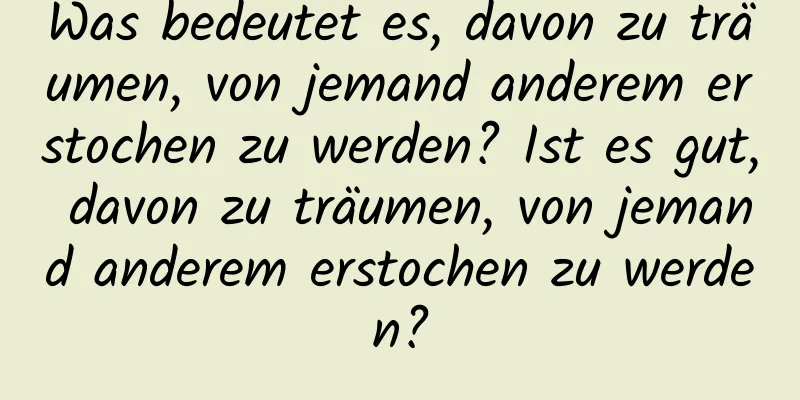 Was bedeutet es, davon zu träumen, von jemand anderem erstochen zu werden? Ist es gut, davon zu träumen, von jemand anderem erstochen zu werden?