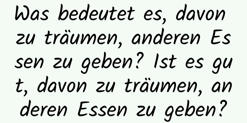 Was bedeutet es, davon zu träumen, anderen Essen zu geben? Ist es gut, davon zu träumen, anderen Essen zu geben?