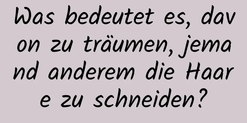 Was bedeutet es, davon zu träumen, jemand anderem die Haare zu schneiden?