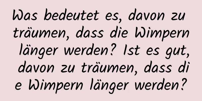 Was bedeutet es, davon zu träumen, dass die Wimpern länger werden? Ist es gut, davon zu träumen, dass die Wimpern länger werden?