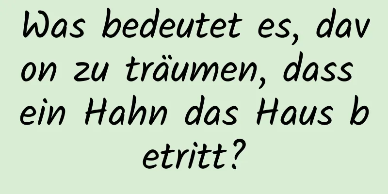 Was bedeutet es, davon zu träumen, dass ein Hahn das Haus betritt?