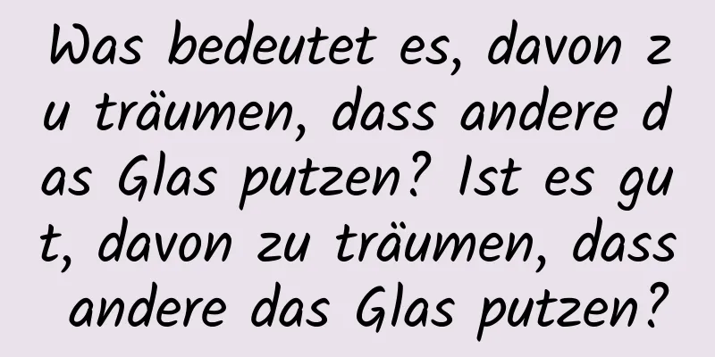 Was bedeutet es, davon zu träumen, dass andere das Glas putzen? Ist es gut, davon zu träumen, dass andere das Glas putzen?