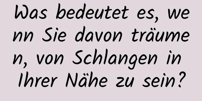 Was bedeutet es, wenn Sie davon träumen, von Schlangen in Ihrer Nähe zu sein?