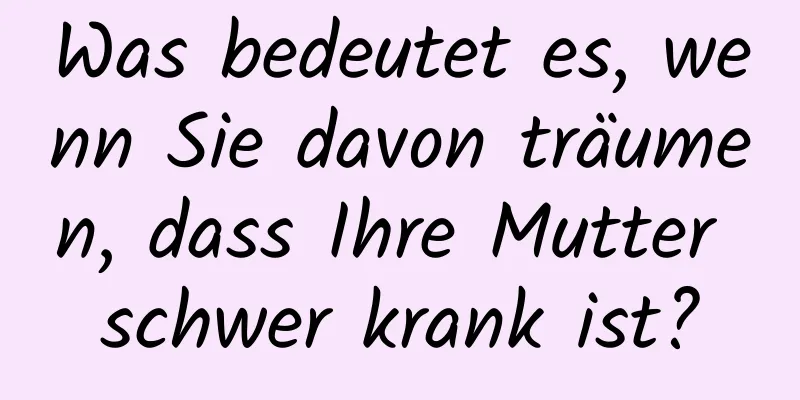 Was bedeutet es, wenn Sie davon träumen, dass Ihre Mutter schwer krank ist?