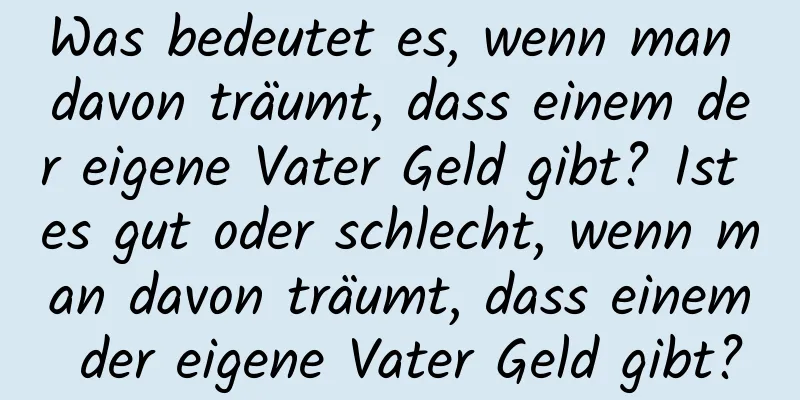 Was bedeutet es, wenn man davon träumt, dass einem der eigene Vater Geld gibt? Ist es gut oder schlecht, wenn man davon träumt, dass einem der eigene Vater Geld gibt?