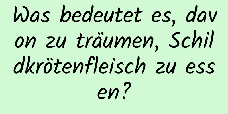 Was bedeutet es, davon zu träumen, Schildkrötenfleisch zu essen?