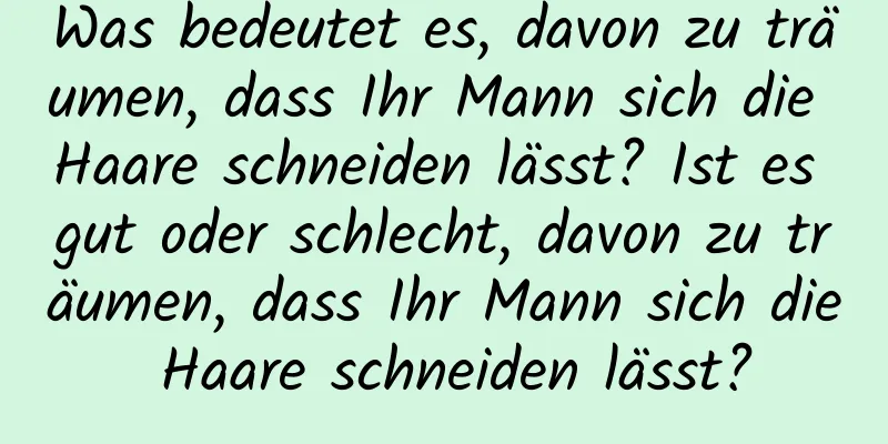 Was bedeutet es, davon zu träumen, dass Ihr Mann sich die Haare schneiden lässt? Ist es gut oder schlecht, davon zu träumen, dass Ihr Mann sich die Haare schneiden lässt?