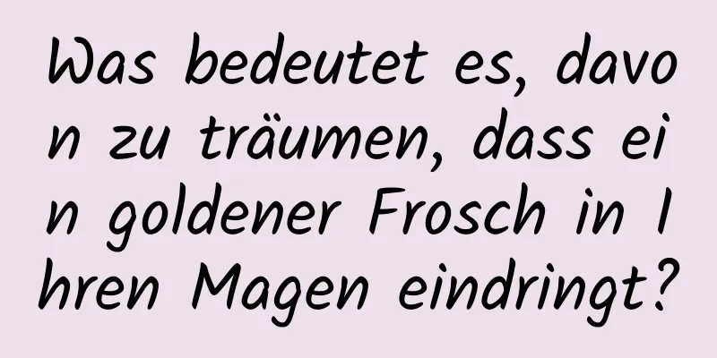 Was bedeutet es, davon zu träumen, dass ein goldener Frosch in Ihren Magen eindringt?