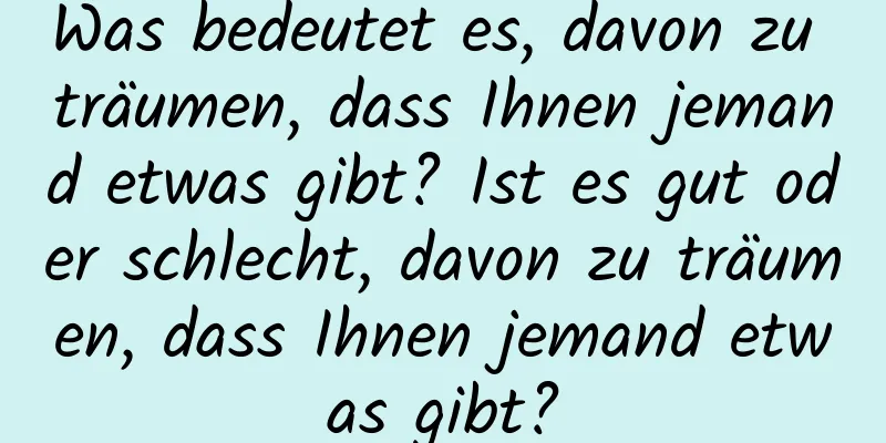 Was bedeutet es, davon zu träumen, dass Ihnen jemand etwas gibt? Ist es gut oder schlecht, davon zu träumen, dass Ihnen jemand etwas gibt?