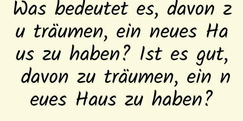 Was bedeutet es, davon zu träumen, ein neues Haus zu haben? Ist es gut, davon zu träumen, ein neues Haus zu haben?