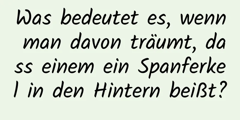 Was bedeutet es, wenn man davon träumt, dass einem ein Spanferkel in den Hintern beißt?