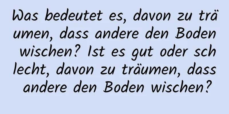 Was bedeutet es, davon zu träumen, dass andere den Boden wischen? Ist es gut oder schlecht, davon zu träumen, dass andere den Boden wischen?