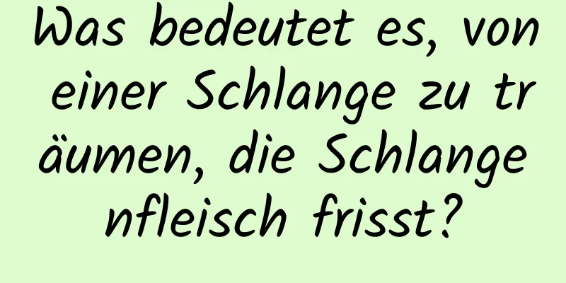 Was bedeutet es, von einer Schlange zu träumen, die Schlangenfleisch frisst?