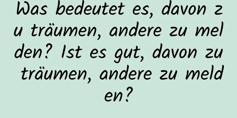 Was bedeutet es, davon zu träumen, andere zu melden? Ist es gut, davon zu träumen, andere zu melden?