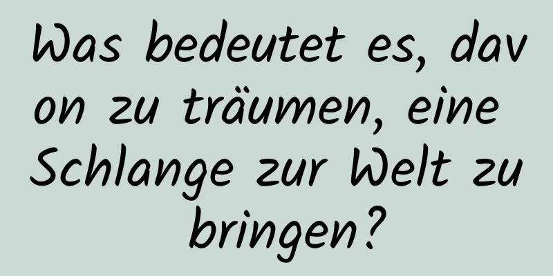 Was bedeutet es, davon zu träumen, eine Schlange zur Welt zu bringen?