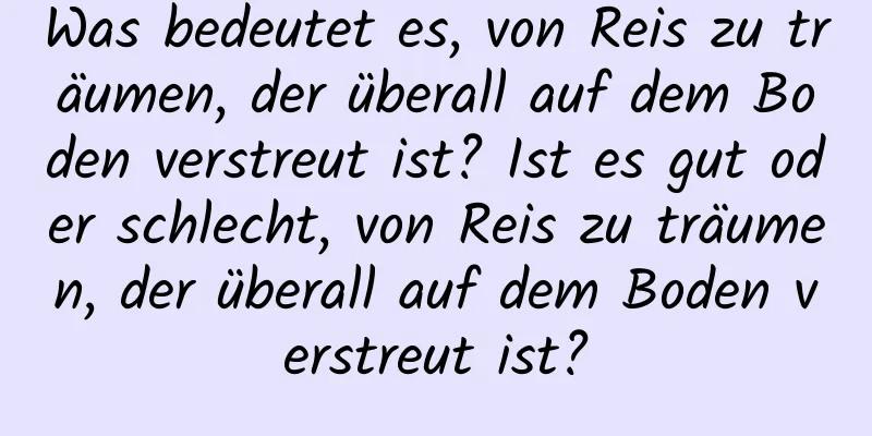 Was bedeutet es, von Reis zu träumen, der überall auf dem Boden verstreut ist? Ist es gut oder schlecht, von Reis zu träumen, der überall auf dem Boden verstreut ist?