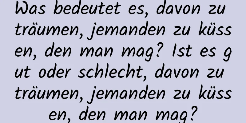 Was bedeutet es, davon zu träumen, jemanden zu küssen, den man mag? Ist es gut oder schlecht, davon zu träumen, jemanden zu küssen, den man mag?