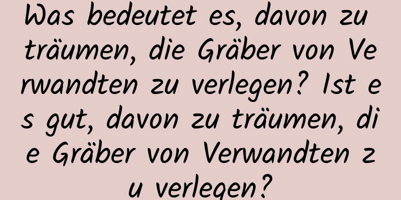 Was bedeutet es, davon zu träumen, die Gräber von Verwandten zu verlegen? Ist es gut, davon zu träumen, die Gräber von Verwandten zu verlegen?