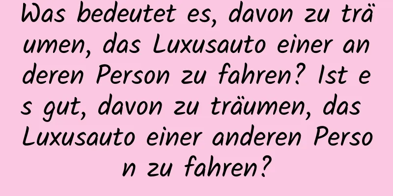 Was bedeutet es, davon zu träumen, das Luxusauto einer anderen Person zu fahren? Ist es gut, davon zu träumen, das Luxusauto einer anderen Person zu fahren?