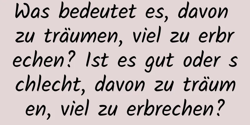 Was bedeutet es, davon zu träumen, viel zu erbrechen? Ist es gut oder schlecht, davon zu träumen, viel zu erbrechen?