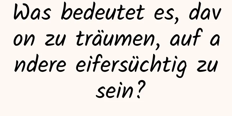 Was bedeutet es, davon zu träumen, auf andere eifersüchtig zu sein?