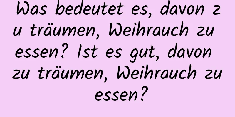 Was bedeutet es, davon zu träumen, Weihrauch zu essen? Ist es gut, davon zu träumen, Weihrauch zu essen?