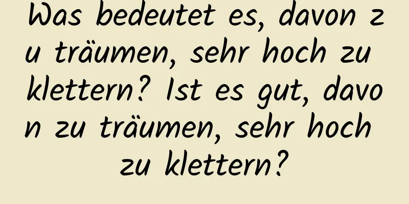 Was bedeutet es, davon zu träumen, sehr hoch zu klettern? Ist es gut, davon zu träumen, sehr hoch zu klettern?