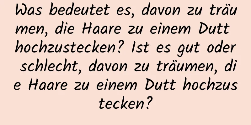 Was bedeutet es, davon zu träumen, die Haare zu einem Dutt hochzustecken? Ist es gut oder schlecht, davon zu träumen, die Haare zu einem Dutt hochzustecken?