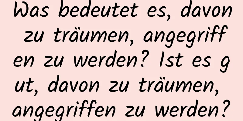 Was bedeutet es, davon zu träumen, angegriffen zu werden? Ist es gut, davon zu träumen, angegriffen zu werden?