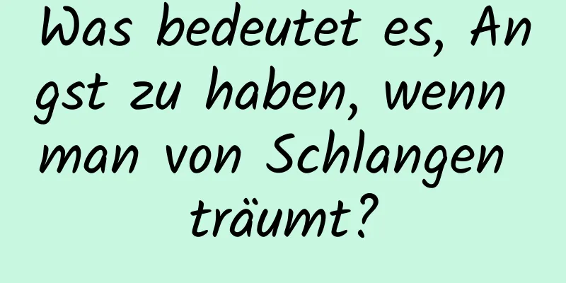 Was bedeutet es, Angst zu haben, wenn man von Schlangen träumt?