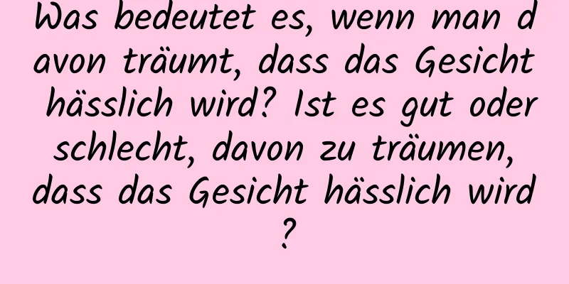 Was bedeutet es, wenn man davon träumt, dass das Gesicht hässlich wird? Ist es gut oder schlecht, davon zu träumen, dass das Gesicht hässlich wird?