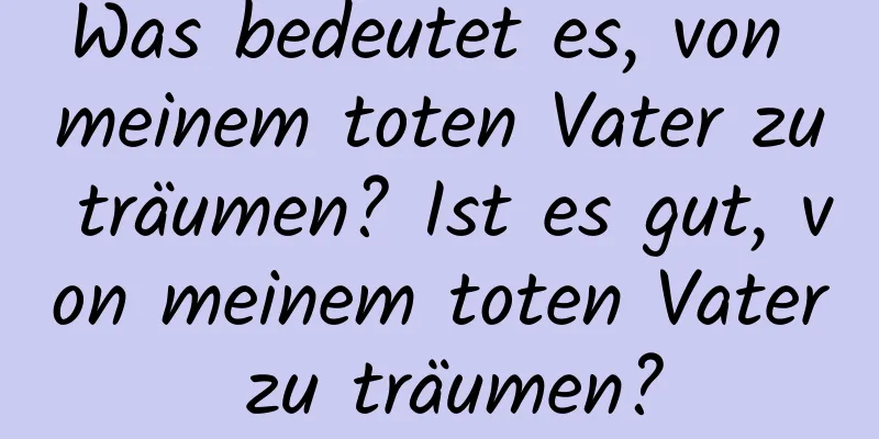 Was bedeutet es, von meinem toten Vater zu träumen? Ist es gut, von meinem toten Vater zu träumen?